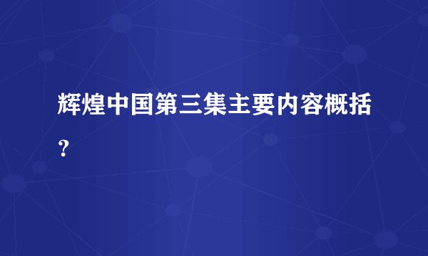 辉煌中国第三集主要内容概括？