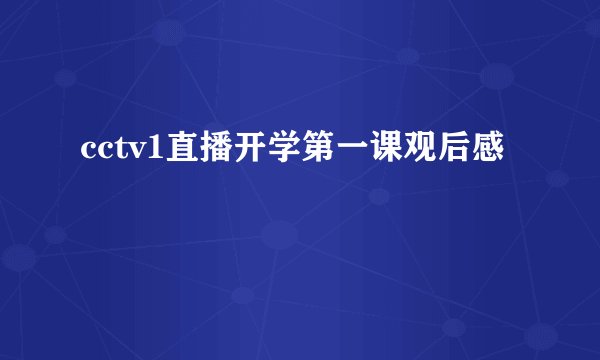 cctv1直播开学第一课观后感
