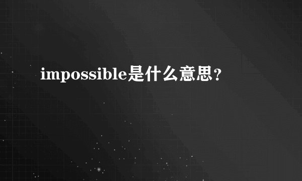 impossible是什么意思？