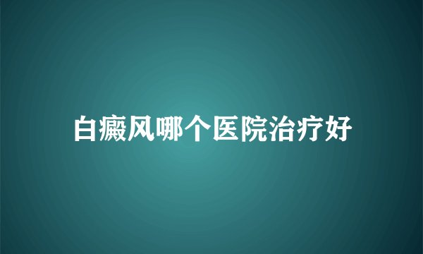 白癜风哪个医院治疗好