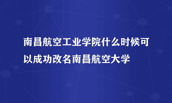 南昌航空工业学院什么时候可以成功改名南昌航空大学