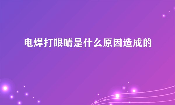 电焊打眼睛是什么原因造成的