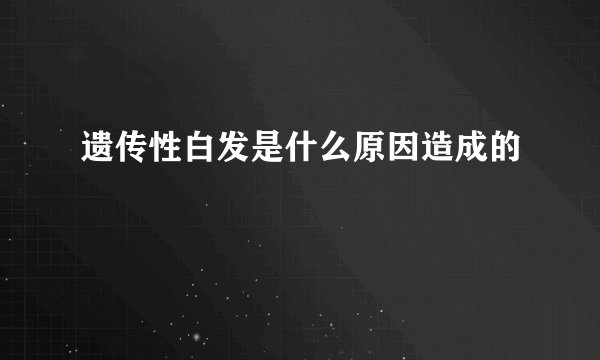 遗传性白发是什么原因造成的