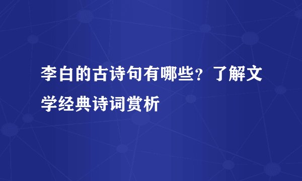 李白的古诗句有哪些？了解文学经典诗词赏析