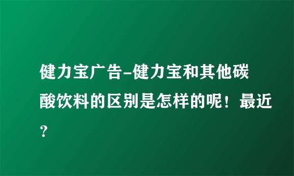 健力宝广告-健力宝和其他碳酸饮料的区别是怎样的呢！最近？