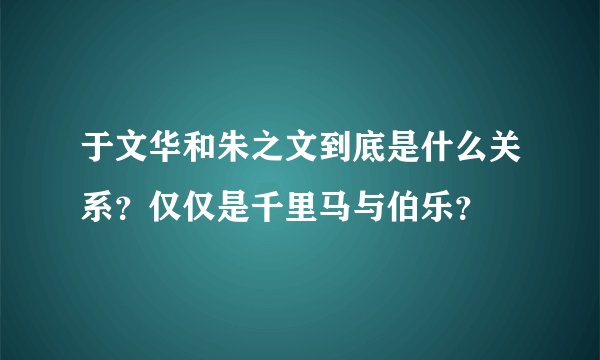 于文华和朱之文到底是什么关系？仅仅是千里马与伯乐？