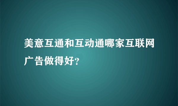美意互通和互动通哪家互联网广告做得好？