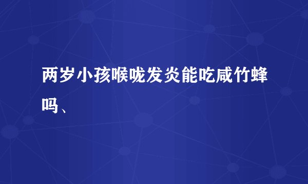 两岁小孩喉咙发炎能吃咸竹蜂吗、