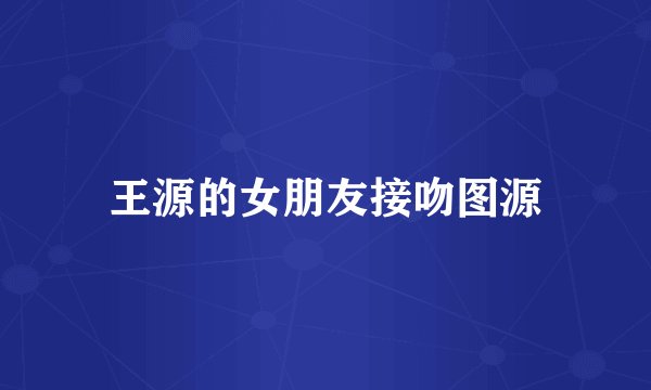 王源的女朋友接吻图源