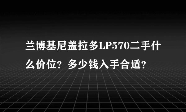 兰博基尼盖拉多LP570二手什么价位？多少钱入手合适？