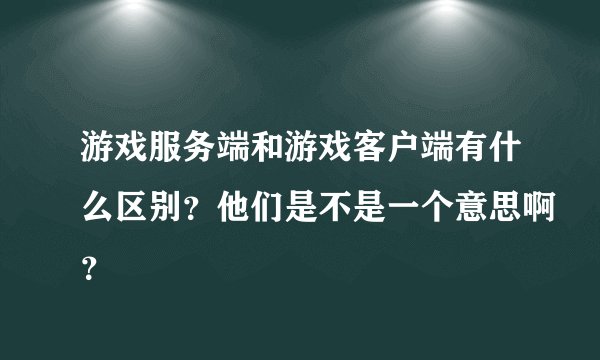 游戏服务端和游戏客户端有什么区别？他们是不是一个意思啊？