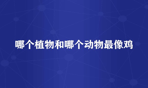 哪个植物和哪个动物最像鸡