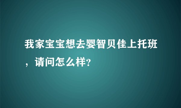 我家宝宝想去婴智贝佳上托班，请问怎么样？