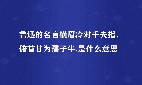 鲁迅的名言横眉冷对千夫指，俯首甘为孺子牛.是什么意思