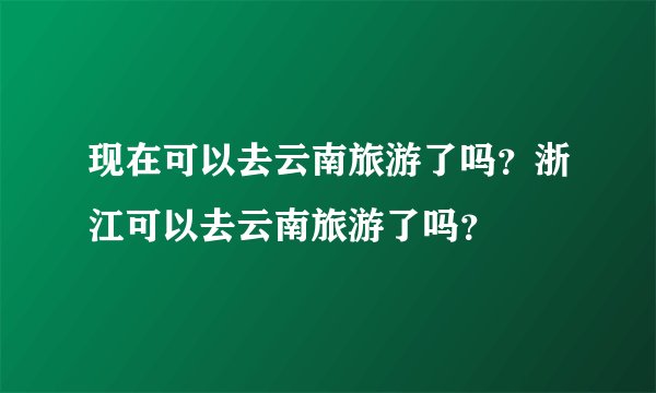 现在可以去云南旅游了吗？浙江可以去云南旅游了吗？
