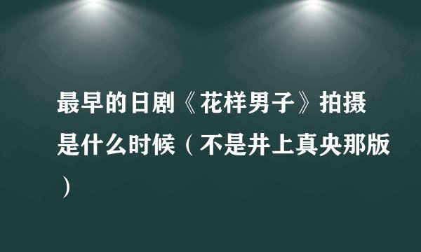 最早的日剧《花样男子》拍摄是什么时候（不是井上真央那版）