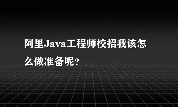 阿里Java工程师校招我该怎么做准备呢？