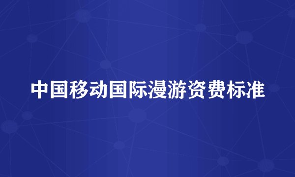 中国移动国际漫游资费标准