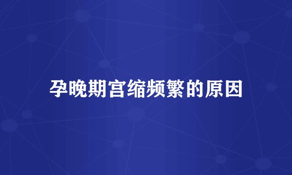 孕晚期宫缩频繁的原因