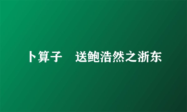 卜算子•送鲍浩然之浙东