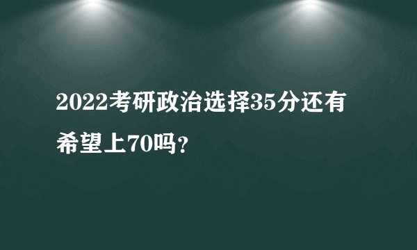 2022考研政治选择35分还有希望上70吗？