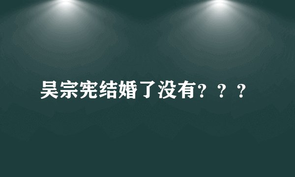 吴宗宪结婚了没有？？？
