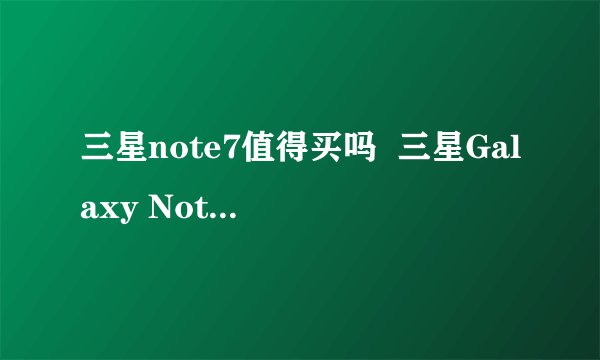 三星note7值得买吗  三星Galaxy Note7评测`