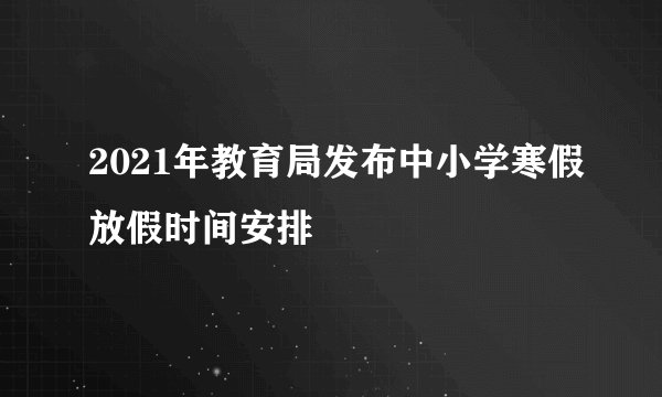 2021年教育局发布中小学寒假放假时间安排