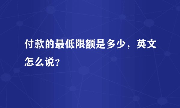 付款的最低限额是多少，英文怎么说？