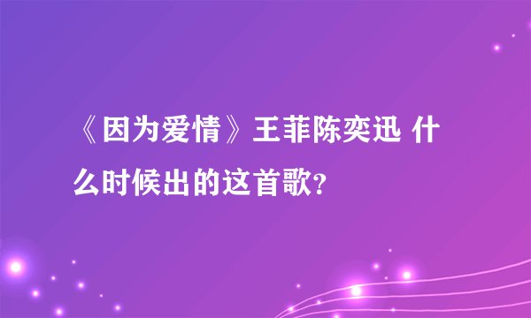 《因为爱情》王菲陈奕迅 什么时候出的这首歌？