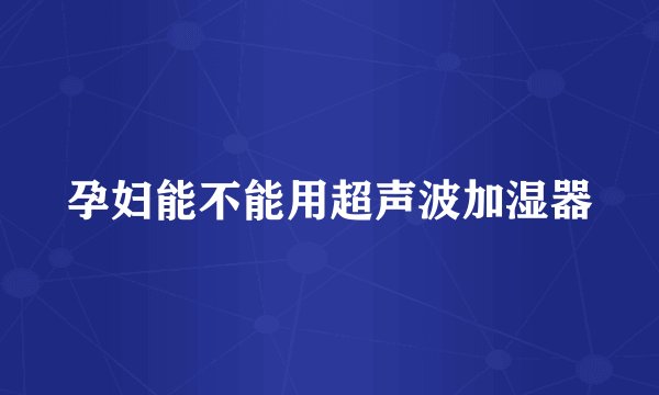 孕妇能不能用超声波加湿器