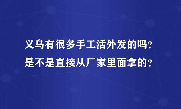 义乌有很多手工活外发的吗？是不是直接从厂家里面拿的？