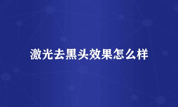 激光去黑头效果怎么样