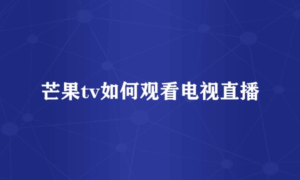 芒果tv如何观看电视直播