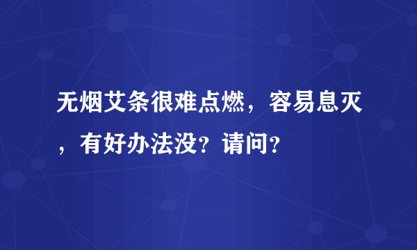 无烟艾条很难点燃，容易息灭，有好办法没？请问？