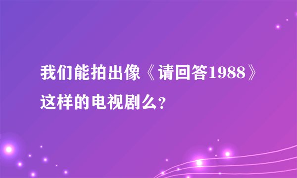 我们能拍出像《请回答1988》这样的电视剧么？