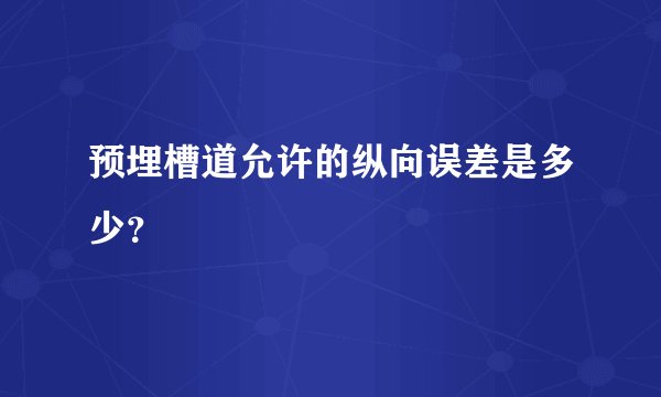 预埋槽道允许的纵向误差是多少？