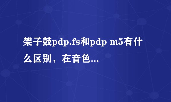 架子鼓pdp.fs和pdp m5有什么区别，在音色声会不会有大的变化，本人比较追求音色，w