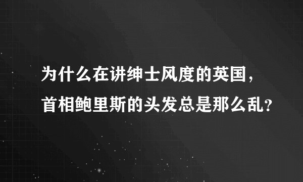 为什么在讲绅士风度的英国，首相鲍里斯的头发总是那么乱？