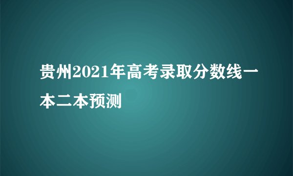贵州2021年高考录取分数线一本二本预测