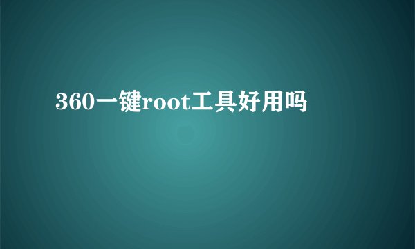 360一键root工具好用吗