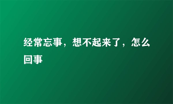 经常忘事，想不起来了，怎么回事