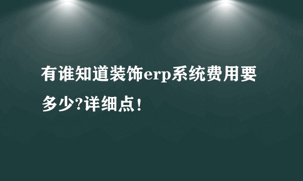 有谁知道装饰erp系统费用要多少?详细点！