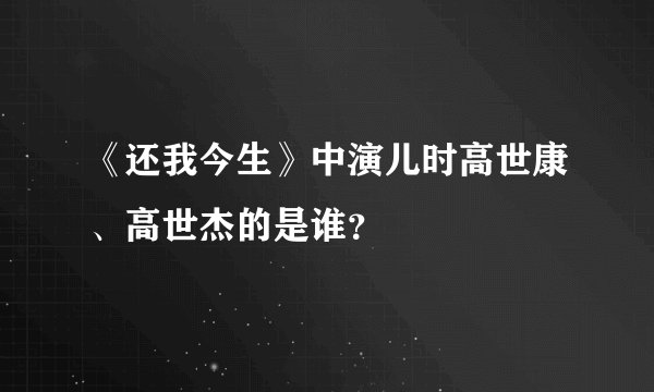 《还我今生》中演儿时高世康、高世杰的是谁？