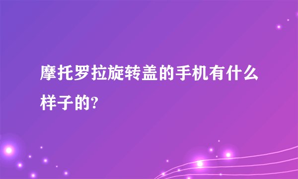 摩托罗拉旋转盖的手机有什么样子的?