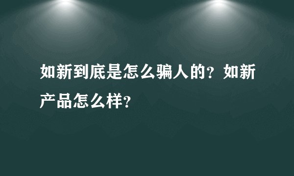 如新到底是怎么骗人的？如新产品怎么样？