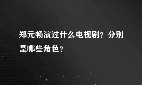 郑元畅演过什么电视剧？分别是哪些角色？