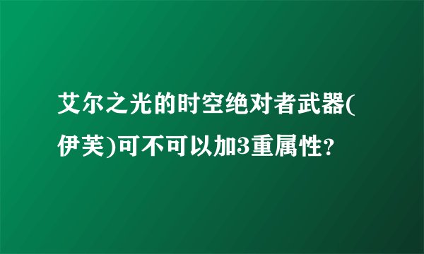 艾尔之光的时空绝对者武器(伊芙)可不可以加3重属性？