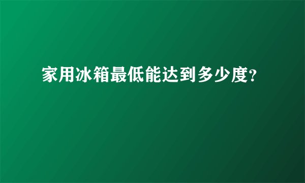 家用冰箱最低能达到多少度？