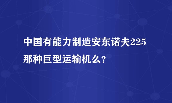 中国有能力制造安东诺夫225那种巨型运输机么？